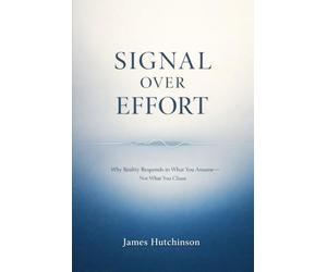 SIGNAL OVER EFFORT: Why Reality Responds to What You Assume - Not What You Chase