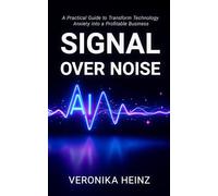 Signal Over Noise: A Practical Guide to Transform Technology Anxiety into a Profitable Business (Signal Mastery)