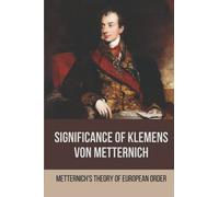 Significance Of Klemens Von Metternich: Metternich'S Theory Of European Order: Role Of Metternich In European History