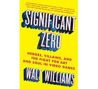 Significant Zero: Heroes, Villains, and the Fight for Art and Soul in Video Games
