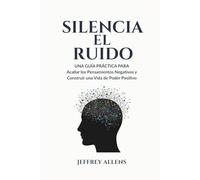 SILENCIA EL RUIDO: UNA GUÍA PRÁCTICA PARA Acallar los Pensamientos Negativos y Construir una Vida de Poder Positivo