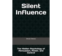 Silent Influence: The Hidden Psychology of Persuasion, Power, and Control