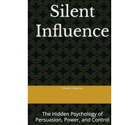 Silent Influence: The Hidden Psychology of Persuasion, Power, and Control