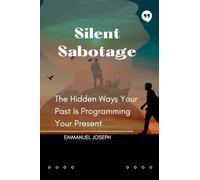 Silent Sabotage, The Hidden Ways Your Past Is Programming Your Present