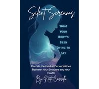 Silent Screams What Your Body’s Been Dying to Say: Decode the Invisible Conversations Between Your Emotions and Your Health