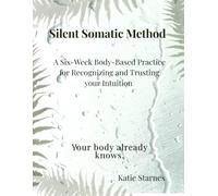 Silent Somatic Method A Six-W ody-Based Practice for Recognizing and Trusting Your Intuition: Your body already knows.