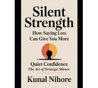 Silent Strength: How Saying Less Can Give You More: Quiet Confidence: The Art of Strategic Silence