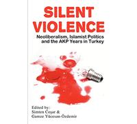 Silent Violence: Neoliberalism, Islamist Politics and the Akp Years in Turkey