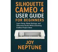 Silhouette Cameo 4 User Guide for Beginners: Learn Setup, Blade Settings, and Silhouette Studio While Unlocking Endless Project Ideas (Silhouette Crafting Made Simple Series)