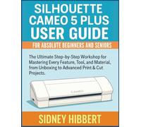 Silhouette Cameo 5 Plus User Guide For Absolute Beginners and Seniors: The Ultimate Step-by-Step Workshop for Mastering Every Feature, Tool, and Material, from Unboxing to Advanced Print