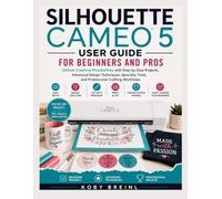Silhouette Cameo 5 User Guide For Beginners And Pros: Unlock Creative Possibilities with Step-by-Step Projects, Advanced Design Techniques, Specialty Tools, and Professional Crafting Workflows