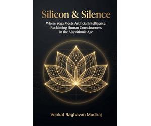 Silicon & Silence: Where Yoga Meets Artificial Intelligence: Reclaiming Human Consciousness in the Algorithmic Age