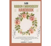 SILK RIBBON EMBROIDERY HANDBOOK: Stitches, Flowers & Projects: A Complete Guide to Ribbon Embroidery Techniques for Beginners to Advanced, with Color Planning, Dyeing & Patterns.