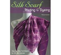 Silk Scarf Printing & Dyeing: Step-By-Step Techniques for 50 Silk Scarves