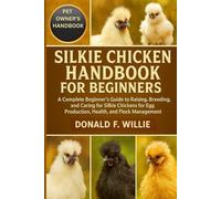 SILKIE CHICKEN HANDBOOK FOR BEGINNERS: A Complete Beginner’s Guide to Raising, Breeding, and Caring for Silkie Chickens for Egg Production, Health, and Flock Management.