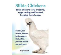 Silkie Chickens Care, Breeding, Eggs, Raising, Welfare and Keeping Them Happy: Bearded, Non Bearded, Bantoms, Buying, as Pets, Black, White, Japanese, Chinese and Much More