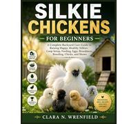SILKIE CHICKENS FOR BEGINNERS: A Complete Backyard Care Guide to Raising Happy, Healthy Silkies: Coop Setup, Feeding, Eggs, Broodiness, Breeding, Chicks, and Shows