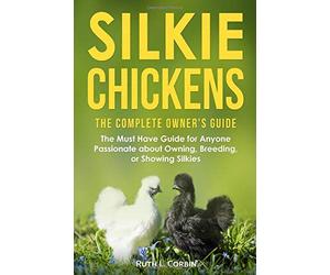 Silkie Chickens - The Complete Owner's Guide: The Must Have Guide for Anyone Passionate about Owning, Breeding or Showing Silkies
