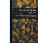 Silver and China: An Investigation of the Monetary Principles Governing China's Trade and Prosperity