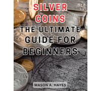 Silver Coins: The Ultimate Guide for Beginners: Silver Coins: Unveiling the Secrets to Investing in Precious Metals for Novice Collectors