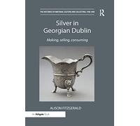 Silver in Georgian Dublin: Making, Selling, Consuming (The Histories of Material Culture and Collecting, 1700-1950)