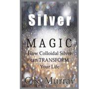 Silver Magic : How Colloidal Silver Can TRANSFORM Your Life