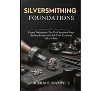 SILVERSMITHING FOUNDATIONS: Expert Techniques, Pro Tool Secrets & Step-By-Step Projects To Sell Your Creations Like A Boss