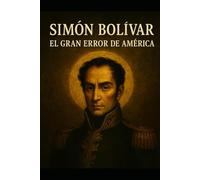 SIMÓN BOLÍVAR: EL GRAN ERROR DE AMÉRICA: He arado en el mar