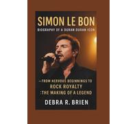 SIMON LE BON: Biography of a Duran Duran Icon - From Nervous Beginnings to Rock Royalty: The Making of a Legend