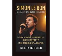 SIMON LE BON: Biography of a Duran Duran Icon - From Nervous Beginnings to Rock Royalty: The Making of a Legend