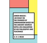 Simon Magus : An Essay on the Founder of Simonianism Based on the Ancient Sources With a Re-Evaluation of His Philosophy and Teachings