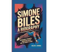 SIMONE BILES: A BIOGRAPHY: Unshakable Strength, Unmatched Grace and the Power to Soar