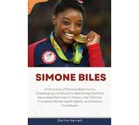 Simone Biles: A Chronicle of Simone Biles from a Challenging Childhood to Becoming the Most Decorated Gymnast in History, Her Olympic Triumphs, Mental Health Battle, and Historic Comeback