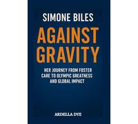 Simone Biles: Against Gravity: Her Journey from Foster Care to Olympic Greatness and Global Impact