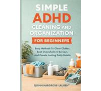 SIMPLE ADHD CLEANING AND ORGANIZATION FOR BEGINNERS: Easy Methods To Clear Clutter, Beat Overwhelm & Burnout, And Create Lasting Daily Habits