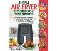 Simple Air Fryer Cookbook with Pictures: Easy Recipes for Beginners with Tips & Tricks to Fry, Grill, Roast, and Bake | Your Everyday Air Fryer Book