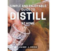 Simple and Enjoyable Guide to Distill at Home: Craft Distilling Simplified: An Easy-to-Follow Handbook for Home Distilling Success