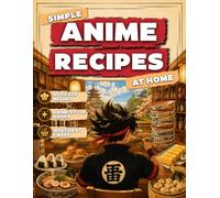 Simple Anime Recipes At Home: Bring Anime Off the Screen and Onto Your Table | Simple Recipes Anyone Can Follow, Smart Ingredient Swaps, and Anime-Style Results, Even If You’ve Never Cooked Before