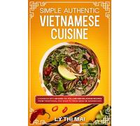 Simple Authentic Vietnamese Cuisine: Cookbook with 80 Easy-to-Follow and Delicious Recipes from Traditional Pho Soup to Fresh Banh Mi Sandwiches