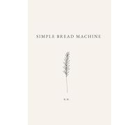 Simple Bread Machine: A Bread Machine Cookbook of Everyday Bread Recipes for Home Baking (The Simple Collection)