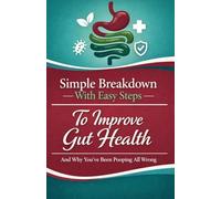 Simple Breakdown With Easy Steps To Improve Gut Health: And Why You've Been Pooping All Wrong