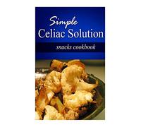 Simple Celiac Solution - Snacks Cookbook: Wheat free cooking - Delicious, Celiac friendly recipes
