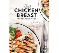 Simple Chicken Breast Recipes for Dinner: Delicious Ideas for Busy Chefs; Discover Bold Flavors with Unique Fresh Ingredients; Easy Poultry Cookbook