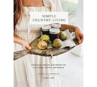 Simple Country Living : Techniques, Recipes, and Wisdom for the Garden, Kitchen, and Beyond