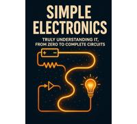 Simple Electronics: Really Understanding It The Intuitive Method for Learning Circuits, Components, and Microcontrollers Without Formulas