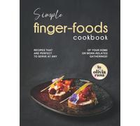 Simple Finger-Foods Cookbook: Recipes that are Perfect to Serve at Any of Your Home or Work-Related Gatherings!