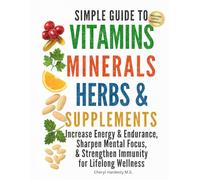 SIMPLE GUIDE TO VITAMINS, MINERALS, HERBS, & SUPPLEMENTS:: Increase Energy & Endurance, Sharpen Mental Focus, & Strengthen Immunity for Lifelong Wellness