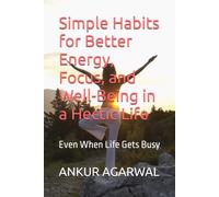Simple Habits for Better Energy, Focus, and Well-Being in a Hectic Life: Even When Life Gets Busy