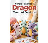 Simple Handmade Dragon Crochet Designs: How to Crochet Cute Dragons Step by Step Using Simple Stitches, Easy Patterns, and Handmade Techniques for Beginners