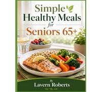 Simple Healthy Meals for Seniors 65+: Easy,Affordable & Nutritious Recipes for Healthy Aging,Better Energy,and Everyday Wellness